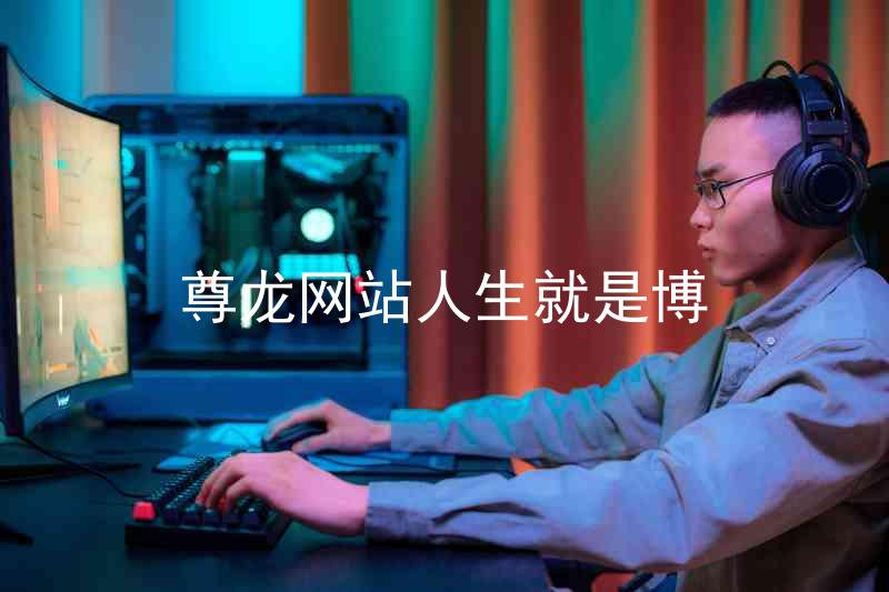 尊龙网站人生就是博
